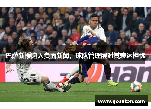 巴萨新援陷入负面新闻，球队管理层对其表达担忧