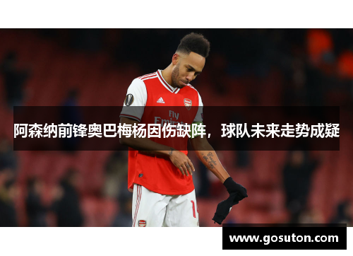阿森纳前锋奥巴梅杨因伤缺阵，球队未来走势成疑
