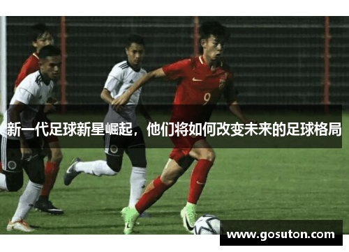 新一代足球新星崛起，他们将如何改变未来的足球格局