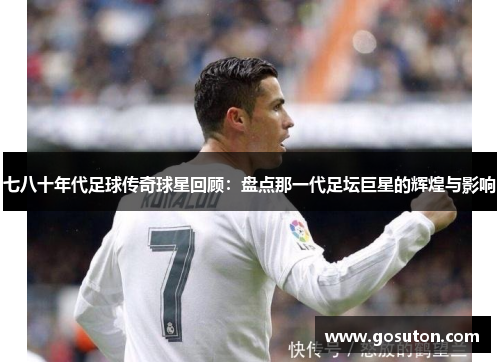 七八十年代足球传奇球星回顾：盘点那一代足坛巨星的辉煌与影响