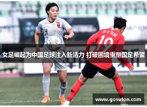 女足崛起为中国足球注入新活力 打破困境重塑国足希望