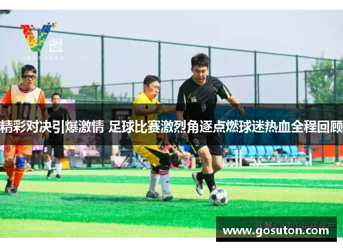 精彩对决引爆激情 足球比赛激烈角逐点燃球迷热血全程回顾