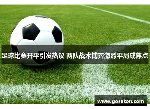足球比赛开平引发热议 两队战术博弈激烈平局成焦点