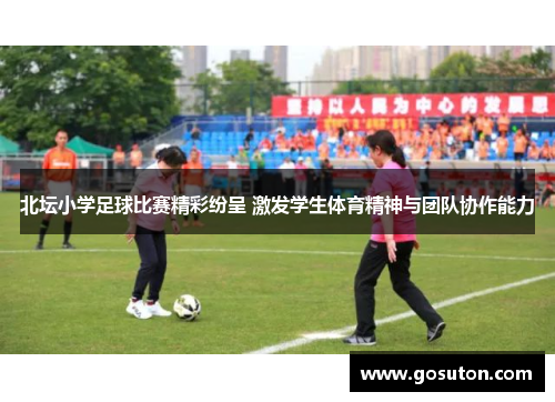 北坛小学足球比赛精彩纷呈 激发学生体育精神与团队协作能力
